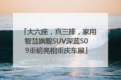 大六座，真三排，家用智慧旗舰SUV深蓝S09重磅亮相重庆车展