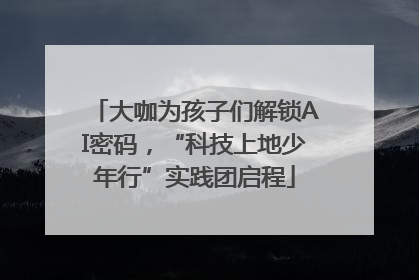 大咖为孩子们解锁AI密码，“科技上地少年行”实践团启程