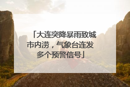 大连突降暴雨致城市内涝，气象台连发多个预警信号