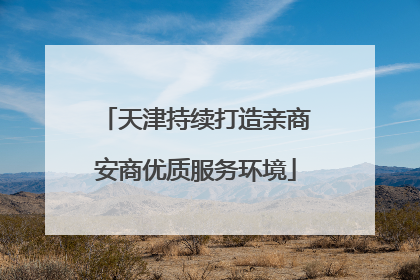 天津持续打造亲商安商优质服务环境