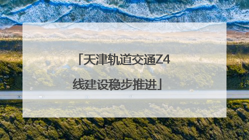 天津轨道交通Z4线建设稳步推进