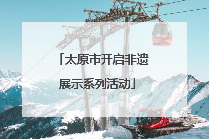 太原市开启非遗展示系列活动