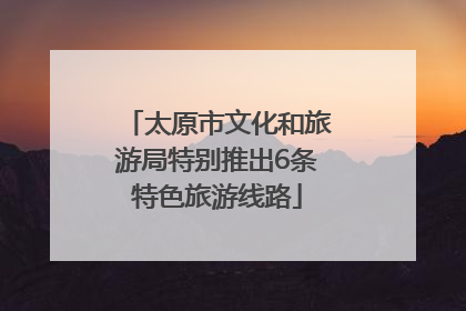 太原市文化和旅游局特别推出6条特色旅游线路
