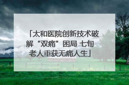 太和医院创新技术破解“双痛”困局 七旬老人重获无痛人生