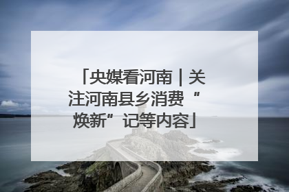 央媒看河南｜关注河南县乡消费“焕新”记等内容