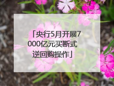 央行5月开展7000亿元买断式逆回购操作