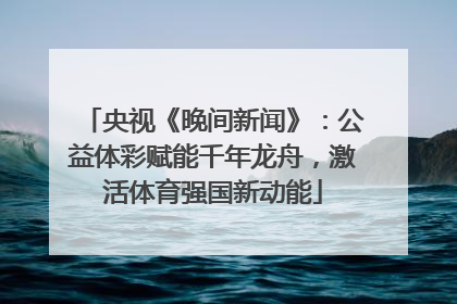 央视《晚间新闻》：公益体彩赋能千年龙舟，激活体育强国新动能