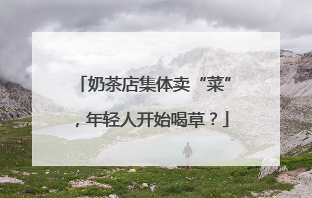 奶茶店集体卖“菜”，年轻人开始喝草？