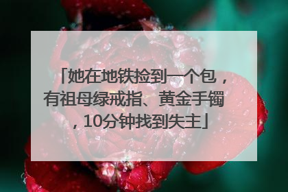 她在地铁捡到一个包，有祖母绿戒指、黄金手镯，10分钟找到失主
