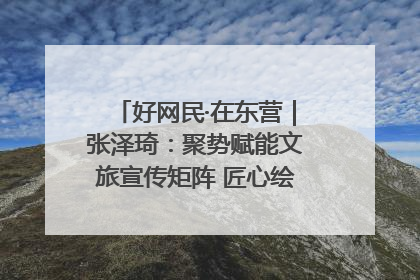 好网民·在东营｜张泽琦：聚势赋能文旅宣传矩阵 匠心绘就东营诗与远方