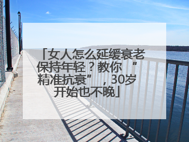 女人怎么延缓衰老保持年轻？教你 “精准抗衰”，30岁开始也不晚