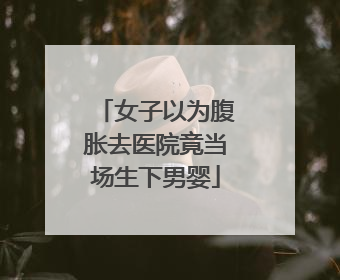 女子以为腹胀去医院竟当场生下男婴