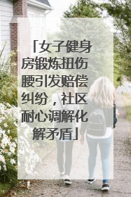 女子健身房锻炼扭伤腰引发赔偿纠纷，社区耐心调解化解矛盾