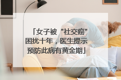 女子被“社交癌”困扰十年，医生提示预防此病有黄金期