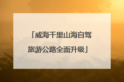 威海千里山海自驾旅游公路全面升级