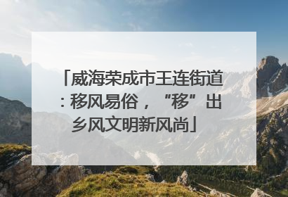 威海荣成市王连街道：移风易俗，“移”出乡风文明新风尚