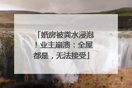 婚房被粪水浸泡！业主崩溃：全屋都是，无法接受