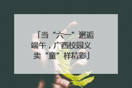 当“六一”邂逅端午，广西校园义卖“童”样精彩