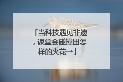 当科技遇见非遗，课堂会碰撞出怎样的火花→