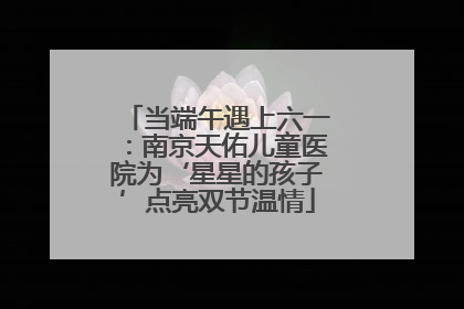 当端午遇上六一：南京天佑儿童医院为‘星星的孩子’点亮双节温情