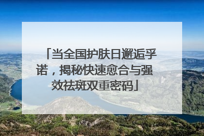 当全国护肤日邂逅孚诺，揭秘快速愈合与强效祛斑双重密码