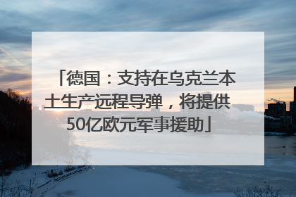 德国：支持在乌克兰本土生产远程导弹，将提供50亿欧元军事援助