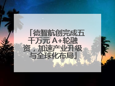 德智航创完成五千万元 A+轮融资，加速产业升级与全球化布局