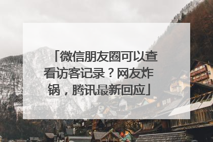 微信朋友圈可以查看访客记录？网友炸锅，腾讯最新回应