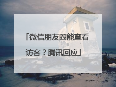 微信朋友圈能查看访客？腾讯回应