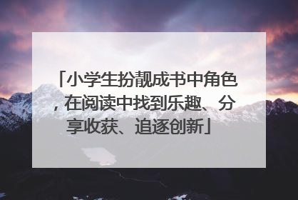 小学生扮靓成书中角色，在阅读中找到乐趣、分享收获、追逐创新