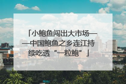 小鲍鱼闯出大市场——中国鲍鱼之乡连江持续吃透“一粒鲍”