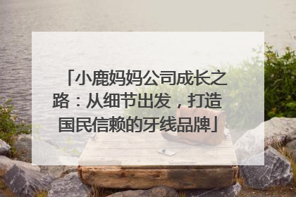 小鹿妈妈公司成长之路：从细节出发，打造国民信赖的牙线品牌