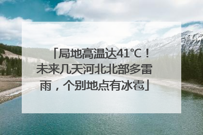局地高温达41℃！未来几天河北北部多雷雨，个别地点有冰雹