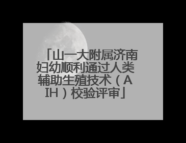 山一大附属济南妇幼顺利通过人类辅助生殖技术（AIH）校验评审