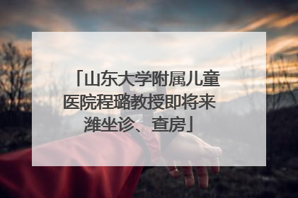 山东大学附属儿童医院程璐教授即将来潍坐诊、查房