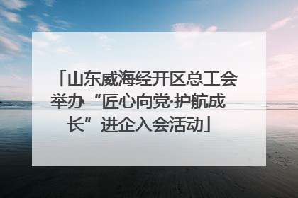山东威海经开区总工会举办“匠心向党·护航成长”进企入会活动