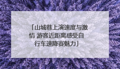 山城巷上演速度与激情 游客近距离感受自行车速降赛魅力