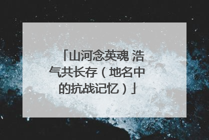 山河念英魂 浩气共长存（地名中的抗战记忆）