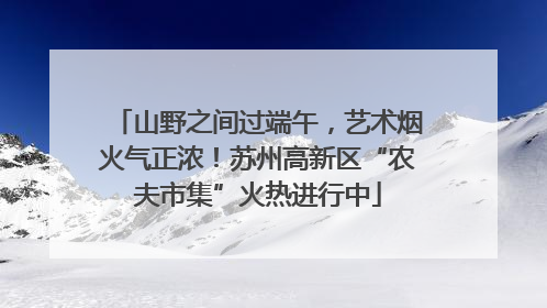 山野之间过端午，艺术烟火气正浓！苏州高新区“农夫市集”火热进行中