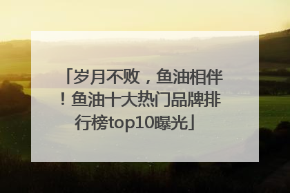 岁月不败，鱼油相伴！鱼油十大热门品牌排行榜top10曝光