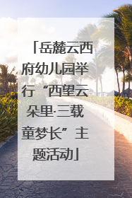 岳麓云西府幼儿园举行“西望云朵里·三载童梦长”主题活动