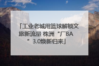 工业老城用篮球解锁文旅新流量 株洲“厂BA”3.0焕新归来
