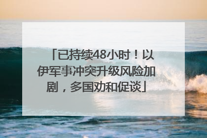 已持续48小时！以伊军事冲突升级风险加剧，多国劝和促谈