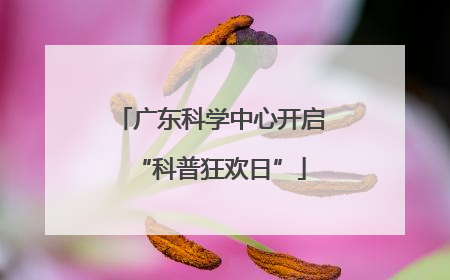 广东科学中心开启“科普狂欢日”