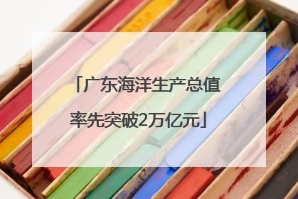 广东海洋生产总值率先突破2万亿元