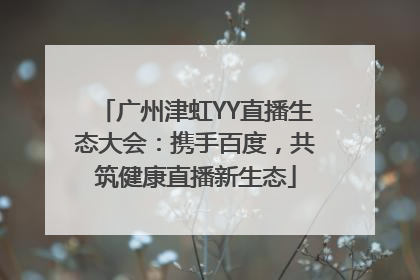 广州津虹YY直播生态大会：携手百度，共筑健康直播新生态