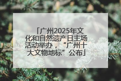 广州2025年文化和自然遗产日主场活动举办，“广州十大文物地标”公布