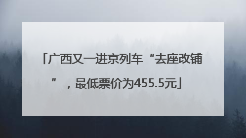 广西又一进京列车“去座改铺”，最低票价为455.5元