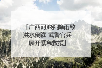 广西河池强降雨致洪水倒灌 武警官兵展开紧急救援