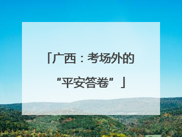 广西：考场外的“平安答卷”